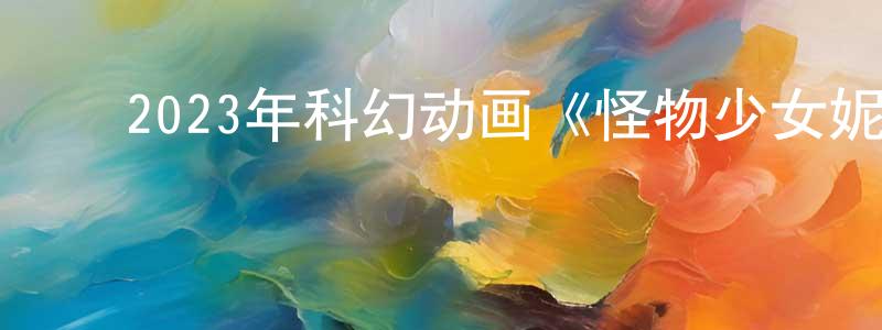 陈吉旺的动漫综艺大全,2023年科幻动画《怪物少女妮莫娜》BD中英双字迅雷下载_电影天堂